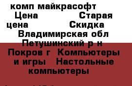 комп майкрасофт AMD › Цена ­ 11 000 › Старая цена ­ 36 000 › Скидка ­ 65 - Владимирская обл., Петушинский р-н, Покров г. Компьютеры и игры » Настольные компьютеры   